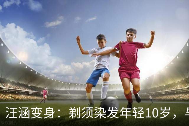 汪涵变身：剃须染发年轻10岁，与青年共探创业新潮流